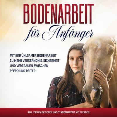 Bodenarbeit für Anfänger: Mit einfühlsamer Bodenarbeit zu mehr Verständnis, Sicherheit und Vertrauen zwischen Pferd und Reiter - inkl. Zirkuslektionen