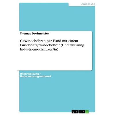 Gewindebohren per Hand mit einem Einschnittgewindebohrer (Unterweisung Industriemechaniker/in), Taschenbuch von Thomas Dorfmeister, GRIN,