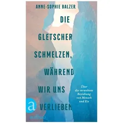 Die Gletscher schmelzen, während wir uns verlieben, Sachbücher von Anne-Sophie Balzer
