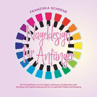 Nageldesign für Anfänger: Der Praxisleitfaden von der Nagel-Lackierung und Dekoration über Stamping und Nagelverstärkung bis hin zur optimalen Pflege