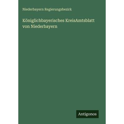 Königlichbayerisches KreisAmtsblatt von Niederbayern, Gebundene Ausgabe von Niederbayern Regierungsbezirk, Antigonos Verlag, 978-3-388-48913-1