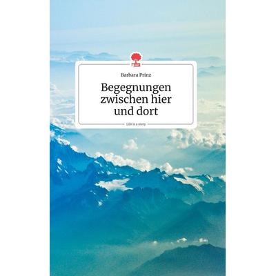 Begegnungen zwischen hier und dort. Life is a Story - story.one, Gebundene Ausgabe von Barbara Prinz, Story.one publishing, 978-3-99087-107-2