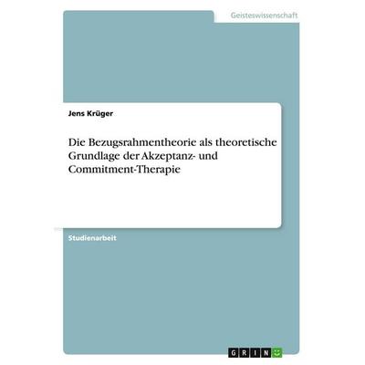 Die Bezugsrahmentheorie als theoretische Grundlage der Akzeptanz- und Commitment-Therapie, Taschenbuch von Jens Krüger, GRIN, 978-3-656-93320-5