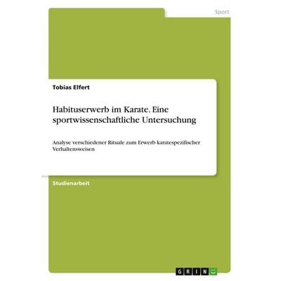 Habituserwerb im Karate. Eine sportwissenschaftliche Untersuchung, Taschenbuch von Tobias Elfert, GRIN, 978-3-346-00512-0