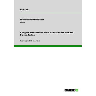 Klänge an der Peripherie. Musik in Chile von den Mapuche bis zum Techno, Taschenbuch von Torsten Esser, GRIN, 978-3-668-58265-1