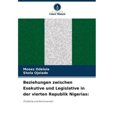 Beziehungen zwischen Exekutive und Legislative in der vierten Republik Nigerias:, Taschenbuch von Moses Odelola,Shola Ojelade, Verlag Unser Wissen,