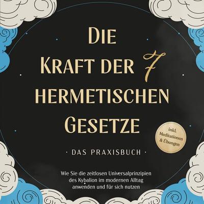 Die Kraft der 7 hermetischen Gesetze - Das Praxisbuch: Wie Sie die zeitlosen Universalprinzipien des Kybalion im modernen Alltag anwenden und für sich
