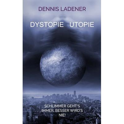 Dystopie Utopie, Taschenbuch von Dennis Hans Ladener, BoD – Books on Demand, 978-3-7526-9249-5