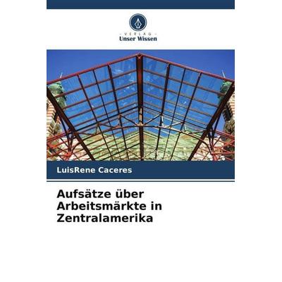 Aufsätze über Arbeitsmärkte in Zentralamerika, Taschenbuch von LuisRene Caceres, Verlag Unser Wissen, 978-620-5-28471-1