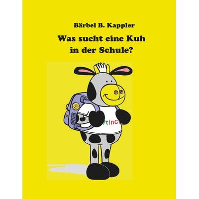 Was sucht eine Kuh in der Schule?, Taschenbuch von Bärbel B. Kappler, BoD – Books on Demand, 978-3-7494-3222-6