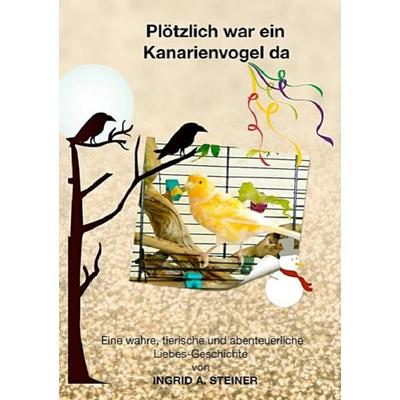 Plötzlich war ein Kanarienvogel da, Taschenbuch von Ingrid A. Steiner, Epubli, 978-3-7450-9621-7