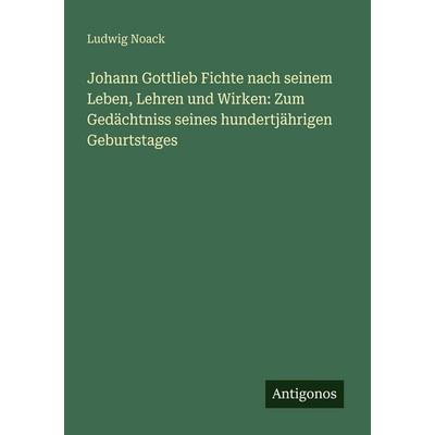 Johann Gottlieb Fichte nach seinem Leben, Lehren und Wirken: Zum Gedächtniss seines hundertjährigen Geburtstages, Taschenbuch von Ludwig Noack,
