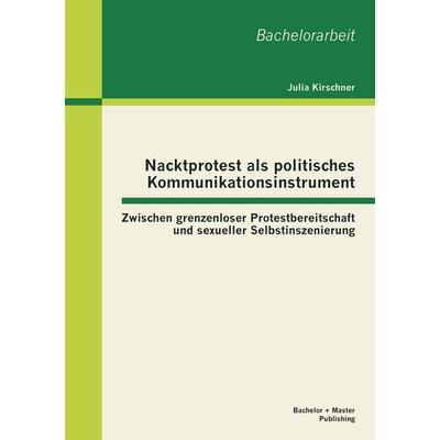 Nacktprotest als politisches Kommunikationsinstrument: Zwischen grenzenloser Protestbereitschaft und sexueller Selbstinszenierung, Taschenbuch von