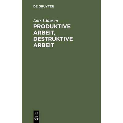 Produktive Arbeit, destruktive Arbeit, Gebundene Ausgabe von Lars Clausen, De Gruyter, 978-3-11-011814-8