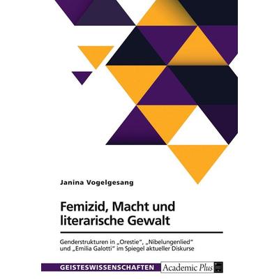 Femizid, Macht und literarische Gewalt. Genderstrukturen in 'Orestie'; 'Nibelungenlied' und 'Emilia Galotti' im Spiegel aktueller Diskurse,