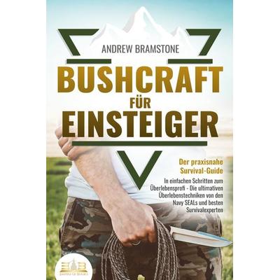 BUSHCRAFT FÜR EINSTEIGER - Der praxisnahe Survival-Guide: In einfachen Schritten zum Überlebensprofi - Die ultimativen Überlebenstechniken von den
