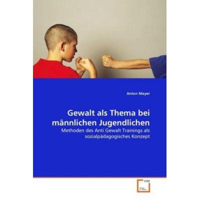 Mayer, A: Gewalt als Thema bei männlichen Jugendlichen, Taschenbuch von Anton Mayer, VDM, 978-3-639-30847-1