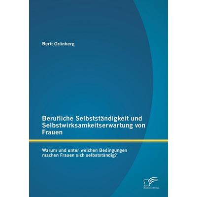 Berufliche Selbstständigkeit und Selbstwirksamkeitserwartung von Frauen: Warum und unter welchen Bedingungen machen Frauen sich selbstständig?,