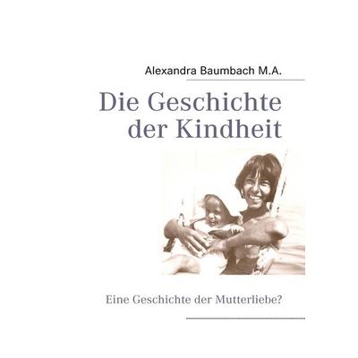 Die Geschichte der Kindheit, Taschenbuch von Alexandra Baumbach, BoD – Books on Demand, 978-3-8391-9073-9