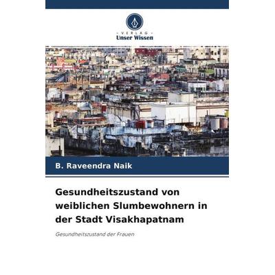 Gesundheitszustand von weiblichen Slumbewohnern in der Stadt Visakhapatnam, Taschenbuch von B. Raveendra Naik, Verlag Unser Wissen, 978-620-4-52781-9