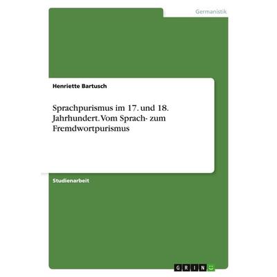 Sprachpurismus im 17. und 18. Jahrhundert. Vom Sprach- zum Fremdwortpurismus, Taschenbuch von Henriette Bartusch, GRIN, 978-3-668-14236-7