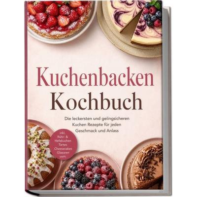 Kuchenbacken Kochbuch: Die leckersten und gelingsicheren Kuchen Rezepte für jeden Geschmack und Anlass – inkl. Rühr- & Hefekuchen, Tartes,