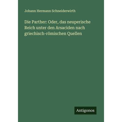 Die Parther: Oder, das neuperische Reich unter den Arsaciden nach griechisch-römischen Quellen, Taschenbuch von Johann Hermann Schneiderwirth,