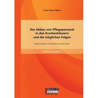 Der Abbau von Pflegepersonal in den Krankenhäusern und die möglichen Folgen: Wovon Medien und Politiker nicht berichten, Taschenbuch von Timm-Oliver