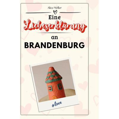 Eine Liebeserklärung an Brandenburg, Gebundene Ausgabe von Alice Möller, BoD - Books on Demand, 978-3-7591-5494-1