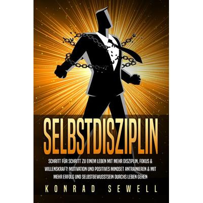 SELBSTDISZIPLIN: Schritt für Schritt zu einem Leben mit mehr Disziplin, Fokus & Willenskraft! Motivation und positives Mindset antrainieren & mit mehr