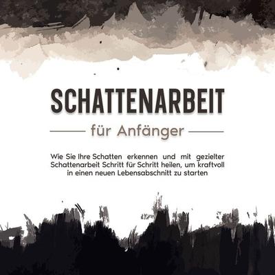 Schattenarbeit für Anfänger: Wie Sie Ihre Schatten erkennen und mit gezielter Schattenarbeit Schritt für Schritt heilen, um kraftvoll in einen neuen