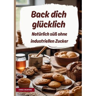 Back dich glücklich - Natürlich süß ohne industriellen Zucker, Taschenbuch von Chris Crustino, Bookmundo, 978-94-038-8470-7