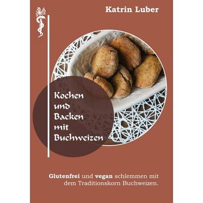 Kochen und Backen mit Buchweizen, Gebundene Ausgabe von Katrin Luber, BoD – Books on Demand, 978-3-7526-6693-9