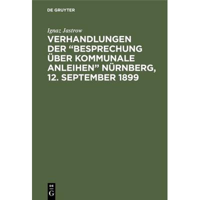 Verhandlungen der “Besprechung über kommunale Anleihen” Nürnberg, 12. September 1899, Gebundene Ausgabe von Ignaz Jastrow, De Gruyter,