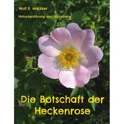 Die Botschaft der Heckenrose, Taschenbuch von Wolf E. Matzker, BoD – Books on Demand, 978-3-7562-2578-1