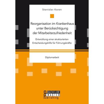Reorganisation im Krankenhaus unter Berücksichtigung der Mitarbeiterzufriedenheit: Entwicklung einer strukturierten Entscheidungshilfe für