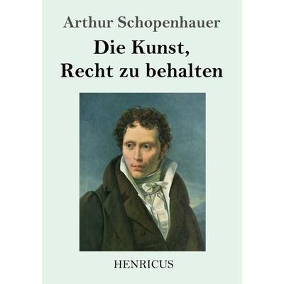 Die Kunst, Recht zu behalten, Taschenbuch von Arthur Schopenhauer, Henricus - Edition Deutsche Klassik GmbH, Berlin, 978-3-8478-2776-4