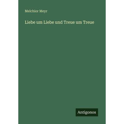 Liebe um Liebe und Treue um Treue, Taschenbuch von Melchior Meyr, Antigonos Verlag, 978-3-563-65234-3