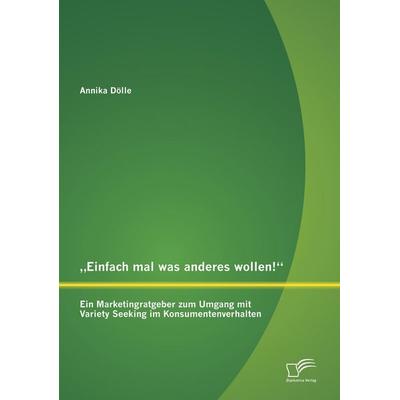 'Einfach mal was anderes wollen!' Ein Marketingratgeber zum Umgang mit Variety Seeking im Konsumentenverhalten, Taschenbuch von Annika Dölle,