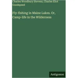 Fly-fishing in Maine Lakes. Or, Camp-life in the Wilderness, Belletristik von Charles Woodbury Stevens, Charles Eliot Goodspeed