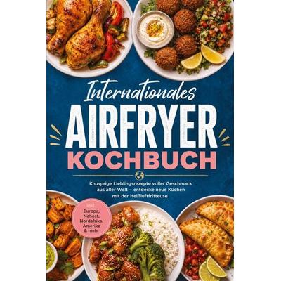 Internationales Airfryer Kochbuch: Knusprige Lieblingsrezepte voller Geschmack aus aller Welt - entdecke neue Küchen mit der Heißluftfritteuse - inkl.