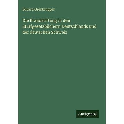 Die Brandstiftung in den Strafgesetzbüchern Deutschlands und der deutschen Schweiz, Gebundene Ausgabe von Eduard Osenbrüggen, Antigonos Verlag,