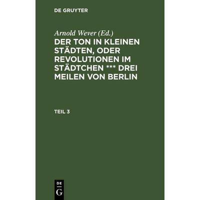 Der Ton in kleinen Städten, oder Revolutionen im Städtchen *** drei Meilen von Berlin. Teil 3, Gebundene Ausgabe von , De Gruyter Oldenbourg,