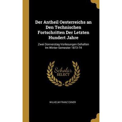 Der Antheil Oesterreichs an Den Technischen Fortschritten Der Letzten Hundert Jahre: Zwei Donnerstag-Vorlesungen Gehalten Im Winter-Semester 1873-74,