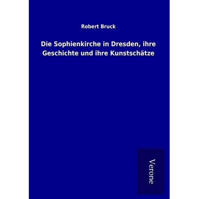 Die Sophienkirche in Dresden, ihre Geschichte und ihre Kunstschätze, Gebundene Ausgabe von Robert Bruck, BoD - Books on Demand