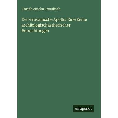 Der vaticanische Apollo: Eine Reihe archäologischästhetischer Betrachtungen, Gebundene Ausgabe von Joseph Anselm Feuerbach, Antigonos Verlag,