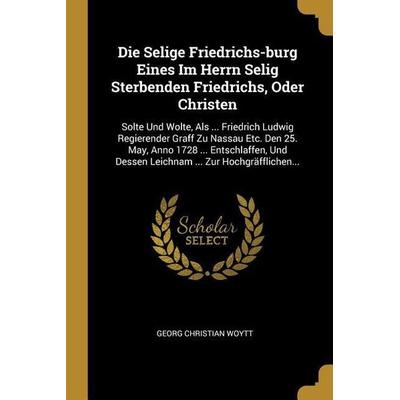 Die Selige Friedrichs-Burg Eines Im Herrn Selig Sterbenden Friedrichs, Oder Christen: Solte Und Wolte, ALS ... Friedrich Ludwig Regierender Graff Zu