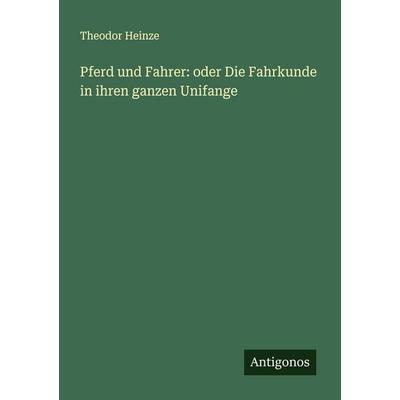 Pferd und Fahrer: oder Die Fahrkunde in ihren ganzen Unifange, Taschenbuch von Theodor Heinze, Antigonos Verlag, 978-3-386-32813-5
