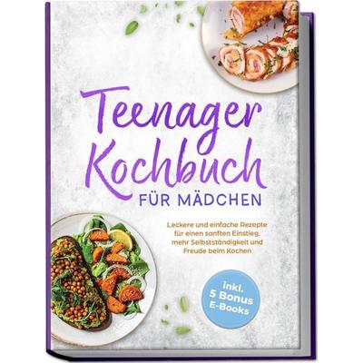 Teenager Kochbuch für Mädchen: Leckere und einfache Rezepte für einen sanften Einstieg, mehr Selbstständigkeit und Freude beim Kochen - inkl. 5 Bonus