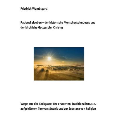 Rational glauben - der historische Menschensohn Jesus und der kirchliche Gottessohn Christus, Taschenbuch von Friedrich Wambsganz, BoD – Books on